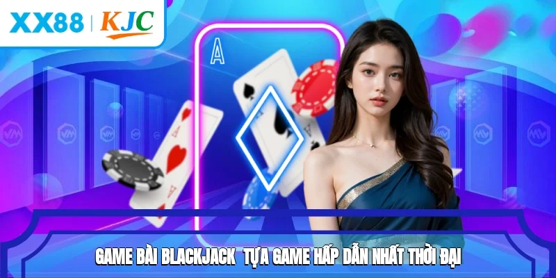 Game Bài Blackjack - Tựa Game Hấp Dẫn Nhất Thời Đại