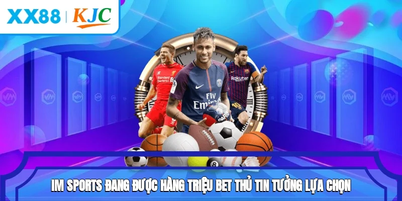 IM Sports đang được hàng triệu bet thủ tin tưởng lựa chọn