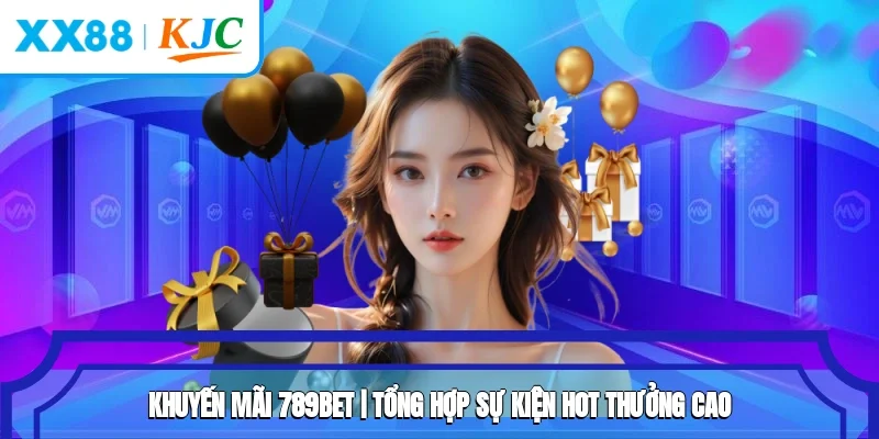 Khuyến Mãi 789BET | Tổng Hợp Sự Kiện Hot Thưởng Cao