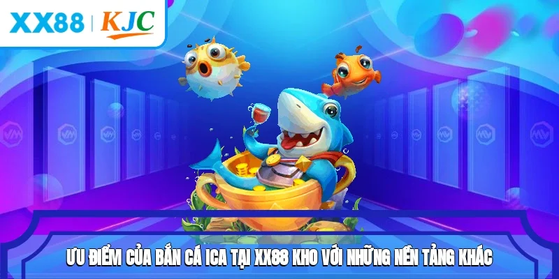 Ưu điểm của bắn cá ICA tại XX88 kho với những nền tảng khác